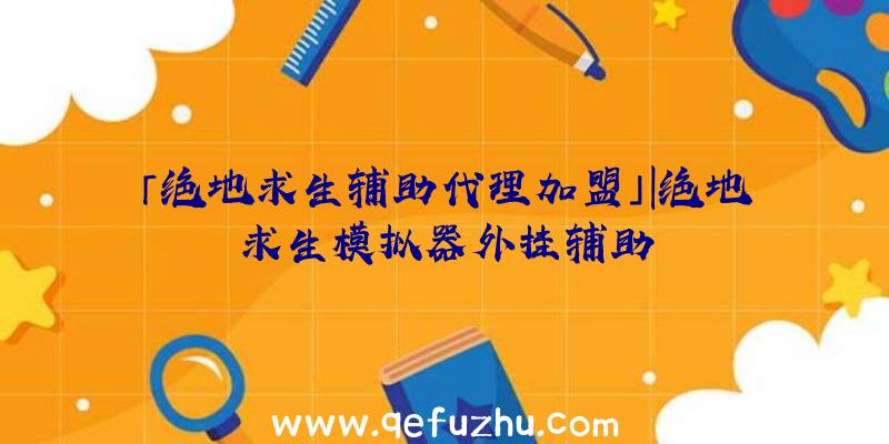 「绝地求生辅助代理加盟」|绝地求生模拟器外挂辅助